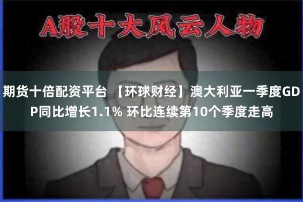 期货十倍配资平台 【环球财经】澳大利亚一季度GDP同比增长1.1% 环比连续第10个季度走高