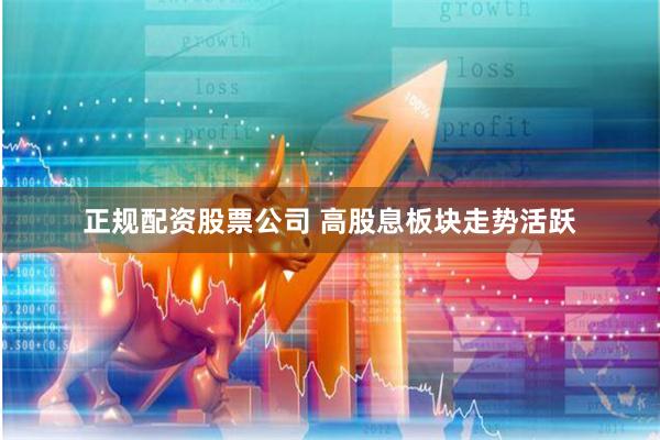 正规配资股票公司 高股息板块走势活跃