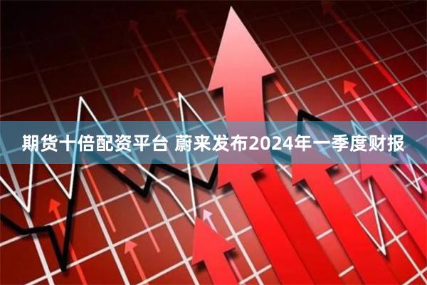 期货十倍配资平台 蔚来发布2024年一季度财报
