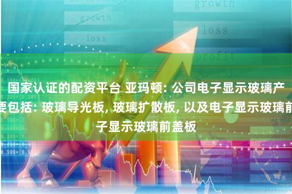 国家认证的配资平台 亚玛顿: 公司电子显示玻璃产品主要包括: 玻璃导光板, 玻璃扩散板, 以及电子显示玻璃前盖板