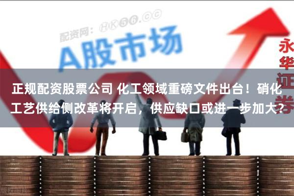 正规配资股票公司 化工领域重磅文件出台！硝化工艺供给侧改革将开启，供应缺口或进一步加大？