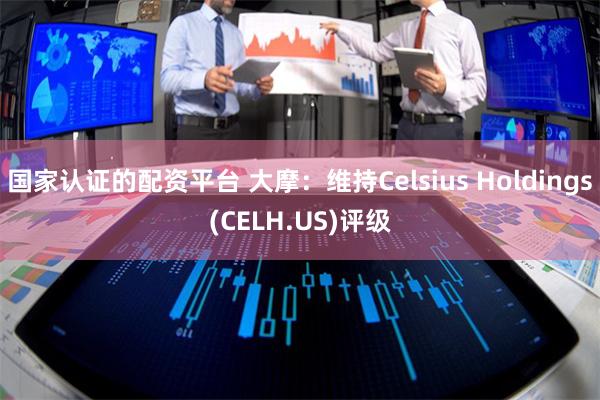 国家认证的配资平台 大摩：维持Celsius Holdings(CELH.US)评级