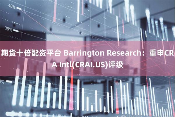 期货十倍配资平台 Barrington Research：重申CRA Intl(CRAI.US)评级