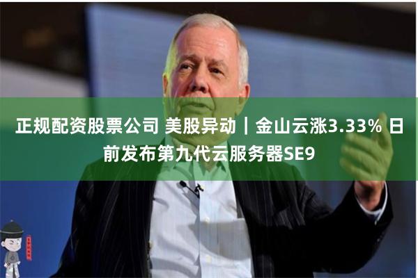 正规配资股票公司 美股异动｜金山云涨3.33% 日前发布第九代云服务器SE9