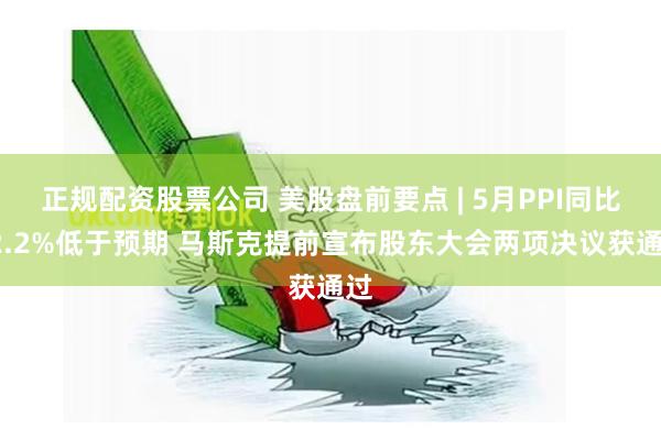 正规配资股票公司 美股盘前要点 | 5月PPI同比+2.2%低于预期 马斯克提前宣布股东大会两项决议获通过