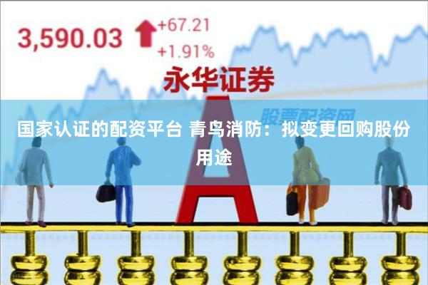 国家认证的配资平台 青鸟消防：拟变更回购股份用途