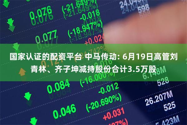 国家认证的配资平台 中马传动: 6月19日高管刘青林、齐子坤减持股份合计3.5万股