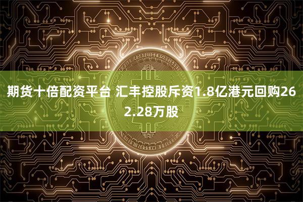 期货十倍配资平台 汇丰控股斥资1.8亿港元回购262.28万股