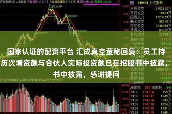 国家认证的配资平台 汇成真空董秘回复：员工持股平台的历次增资额与合伙人实际投资额已在招股书中披露，感谢提问