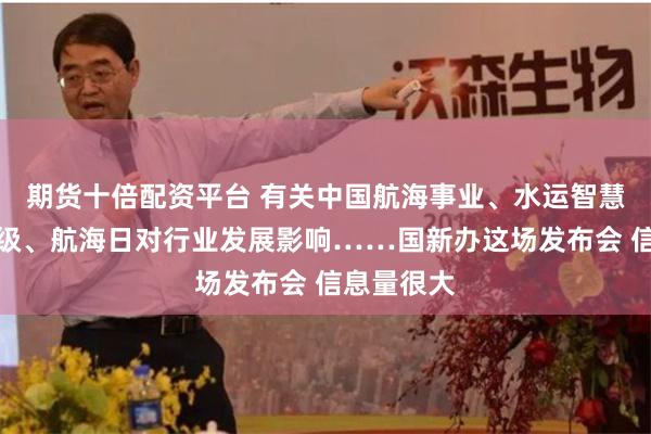 期货十倍配资平台 有关中国航海事业、水运智慧化转型升级、航海日对行业发展影响……国新办这场发布会 信息量很大