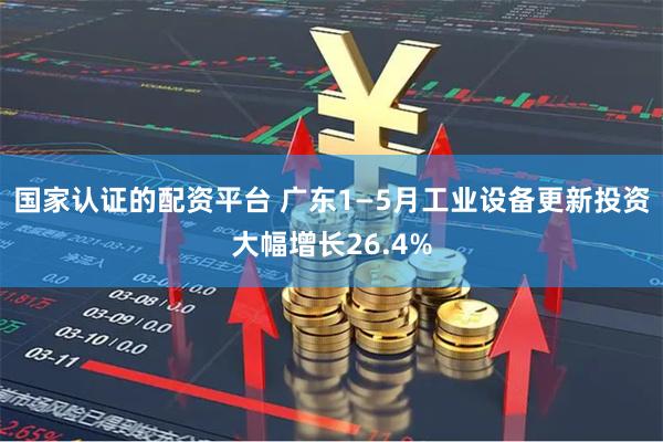 国家认证的配资平台 广东1—5月工业设备更新投资大幅增长26.4%