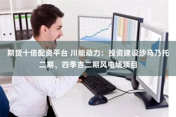期货十倍配资平台 川能动力：投资建设沙马乃托二期、四季吉二期风电场项目