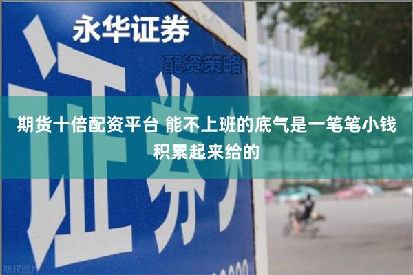 期货十倍配资平台 能不上班的底气是一笔笔小钱积累起来给的
