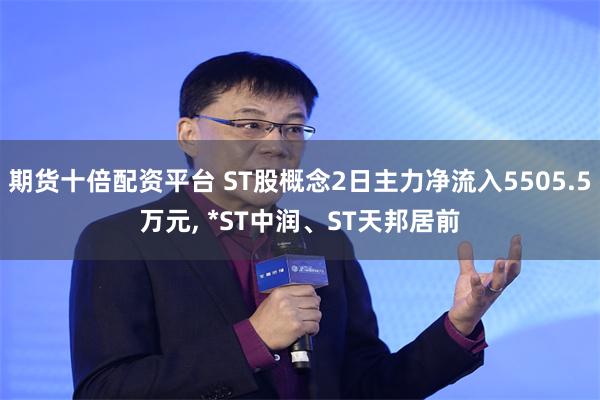期货十倍配资平台 ST股概念2日主力净流入5505.5万元, *ST中润、ST天邦居前