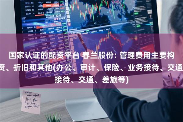 国家认证的配资平台 春兰股份: 管理费用主要构成包括工资、折旧和其他(办公、审计、保险、业务接待、交通、差旅等)