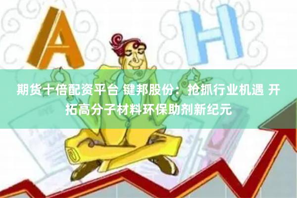 期货十倍配资平台 键邦股份：抢抓行业机遇 开拓高分子材料环保助剂新纪元
