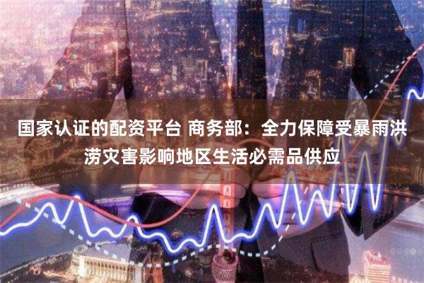 国家认证的配资平台 商务部：全力保障受暴雨洪涝灾害影响地区生活必需品供应