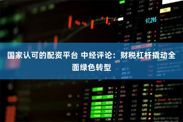 国家认可的配资平台 中经评论：财税杠杆撬动全面绿色转型