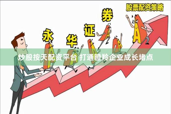 炒股按天配资平台 打通瞪羚企业成长堵点