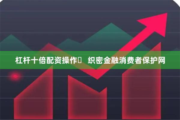 杠杆十倍配资操作	 织密金融消费者保护网