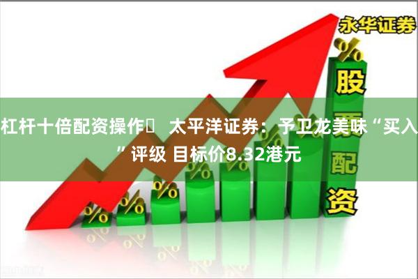 杠杆十倍配资操作	 太平洋证券：予卫龙美味“买入”评级 目标价8.32港元