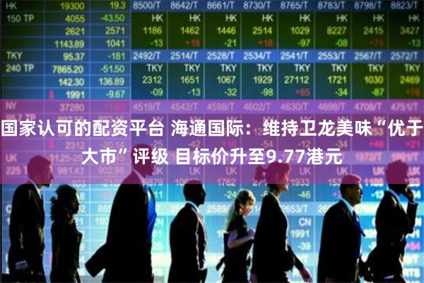 国家认可的配资平台 海通国际：维持卫龙美味“优于大市”评级 目标价升至9.77港元