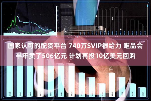 国家认可的配资平台 740万SVIP很给力 唯品会半年卖了506亿元 计划再投10亿美元回购