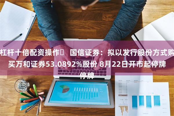 杠杆十倍配资操作	 国信证券：拟以发行股份方式购买万和证券53.0892%股份 8月22日开市起停牌