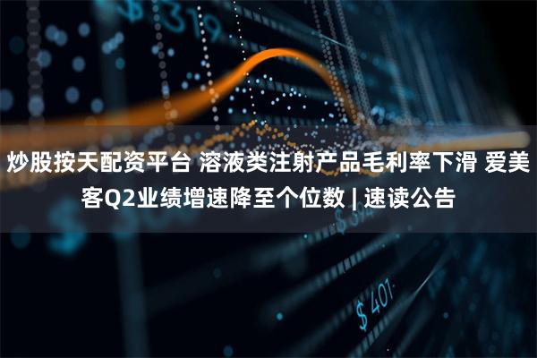 炒股按天配资平台 溶液类注射产品毛利率下滑 爱美客Q2业绩增速降至个位数 | 速读公告