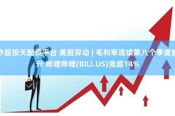 炒股按天配资平台 美股异动 | 毛利率连续第八个季度提升 哔哩哔哩(BILI.US)涨超14%