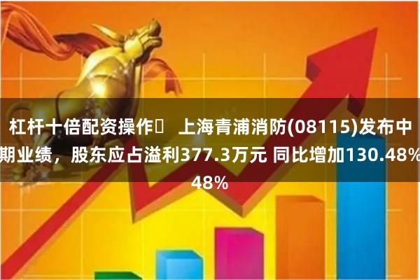 杠杆十倍配资操作	 上海青浦消防(08115)发布中期业绩，股东应占溢利377.3万元 同比增加130.48%