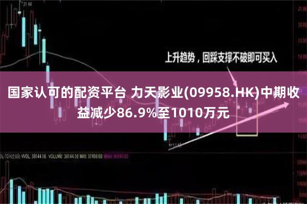 国家认可的配资平台 力天影业(09958.HK)中期收益减少86.9%至1010万元