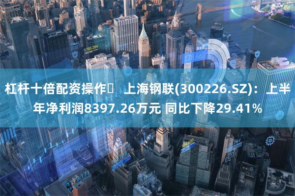 杠杆十倍配资操作	 上海钢联(300226.SZ)：上半年净利润8397.26万元 同比下降29.41%