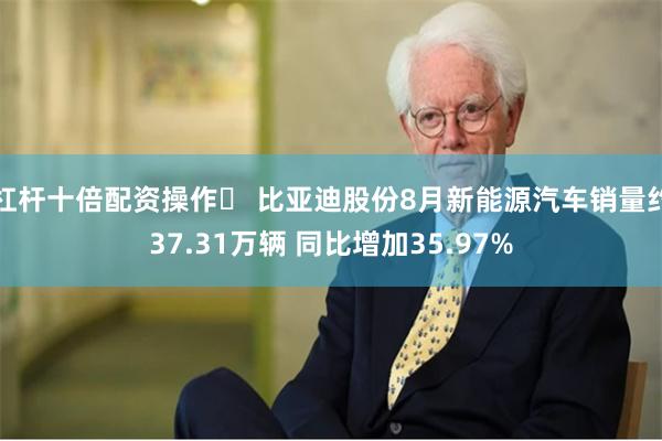 杠杆十倍配资操作	 比亚迪股份8月新能源汽车销量约37.31万辆 同比增加35.97%