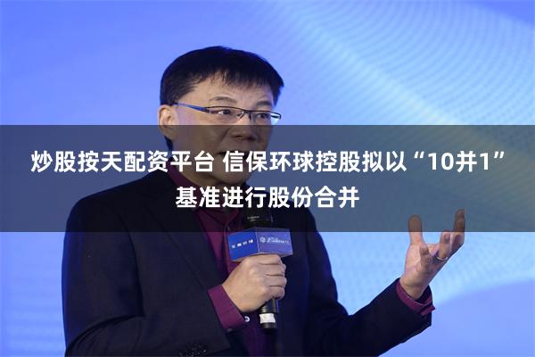 炒股按天配资平台 信保环球控股拟以“10并1”基准进行股份合并