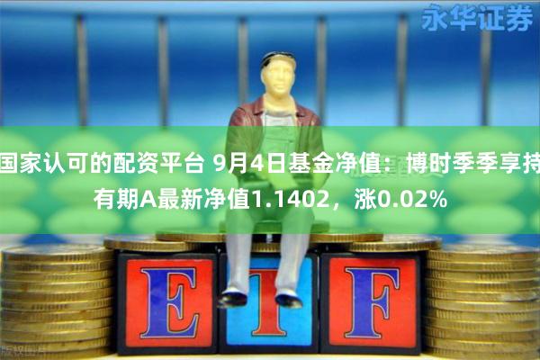 国家认可的配资平台 9月4日基金净值：博时季季享持有期A最新净值1.1402，涨0.02%