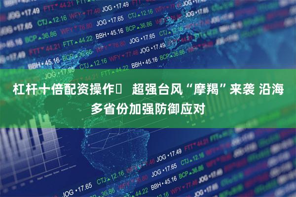 杠杆十倍配资操作	 超强台风“摩羯”来袭 沿海多省份加强防御应对