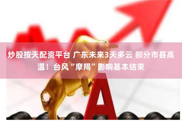 炒股按天配资平台 广东未来3天多云 部分市县高温！台风“摩羯”影响基本结束