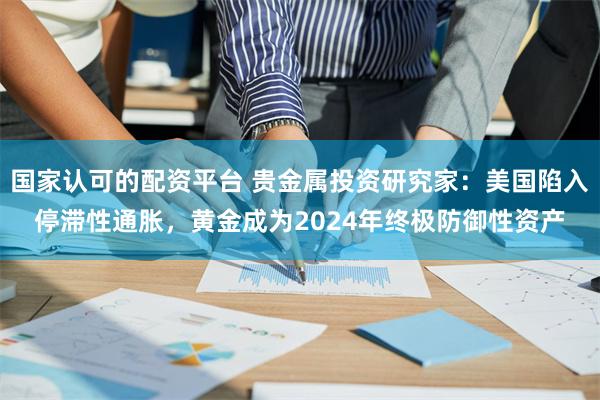 国家认可的配资平台 贵金属投资研究家：美国陷入停滞性通胀，黄金成为2024年终极防御性资产