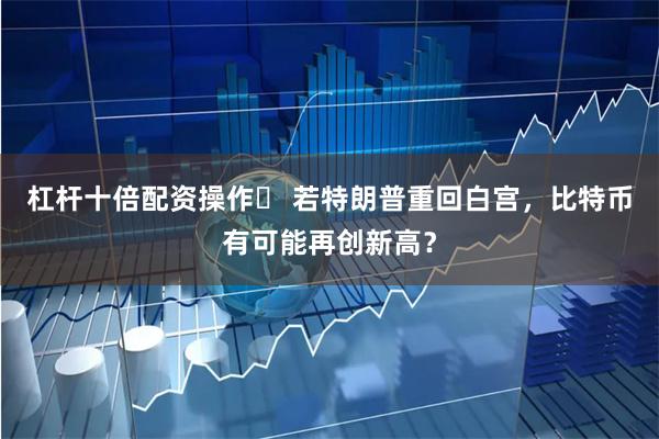 杠杆十倍配资操作	 若特朗普重回白宫，比特币有可能再创新高？