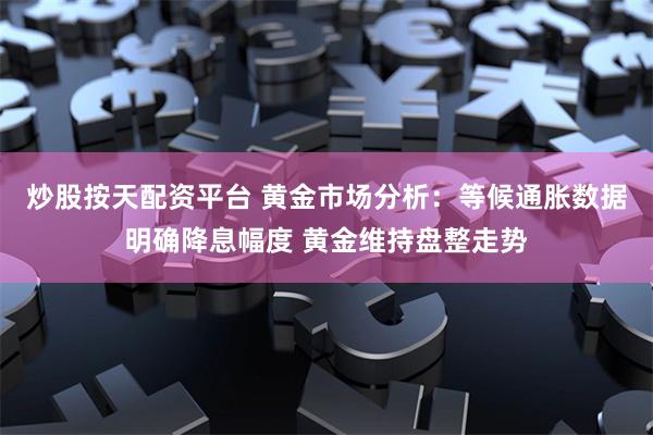 炒股按天配资平台 黄金市场分析：等候通胀数据明确降息幅度 黄金维持盘整走势