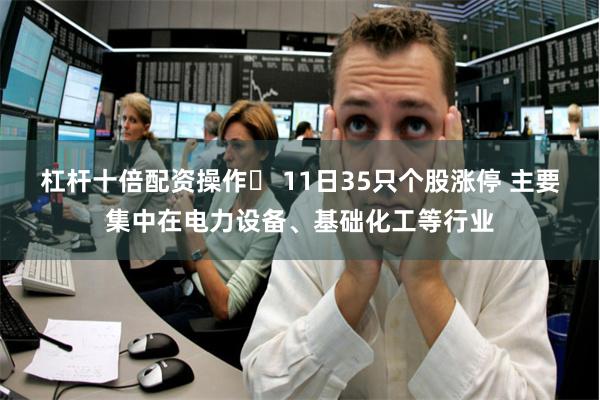 杠杆十倍配资操作	 11日35只个股涨停 主要集中在电力设备、基础化工等行业