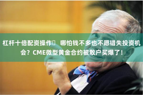杠杆十倍配资操作	 哪怕钱不多也不愿错失投资机会？CME微型黄金合约被散户买爆了！