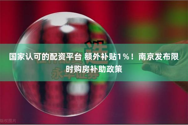 国家认可的配资平台 额外补贴1％！南京发布限时购房补助政策