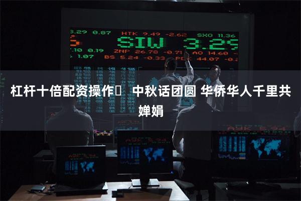 杠杆十倍配资操作	 中秋话团圆 华侨华人千里共婵娟