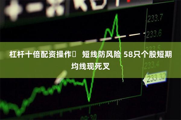 杠杆十倍配资操作	 短线防风险 58只个股短期均线现死叉