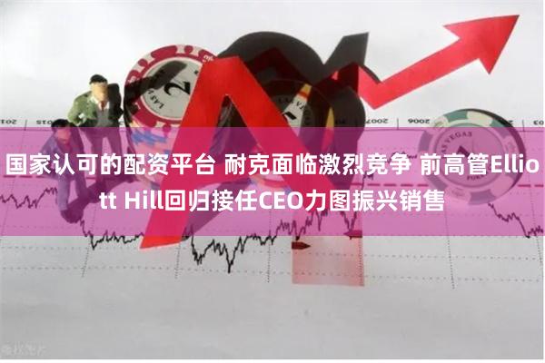 国家认可的配资平台 耐克面临激烈竞争 前高管Elliott Hill回归接任CEO力图振兴销售