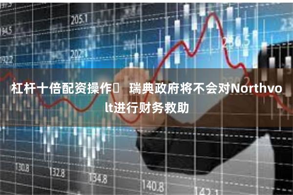 杠杆十倍配资操作	 瑞典政府将不会对Northvolt进行财务救助