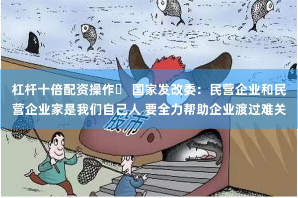 杠杆十倍配资操作	 国家发改委：民营企业和民营企业家是我们自己人 要全力帮助企业渡过难关