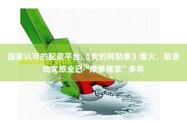 国家认可的配资平台 《我的阿勒泰》爆火，取景地文旅业已“摩拳擦掌”多年